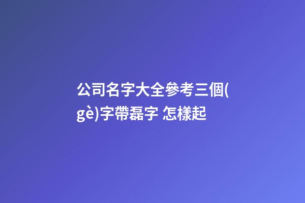 公司名字大全參考三個(gè)字帶磊字 怎樣起-第1張-公司起名-玄機(jī)派